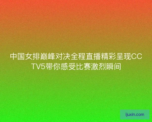 中国女排巅峰对决全程直播精彩呈现CCTV5带你感受比赛激烈瞬间