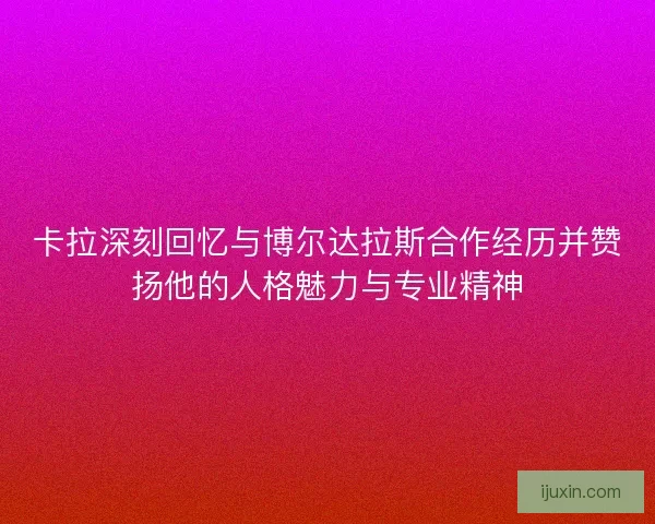 卡拉深刻回忆与博尔达拉斯合作经历并赞扬他的人格魅力与专业精神 卡拉深刻回忆与博尔达拉斯合作经历并赞扬他的人格魅力与专业精神