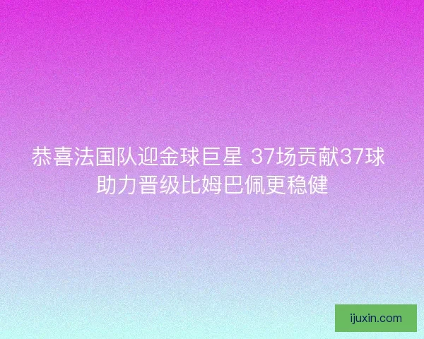 恭喜法国队迎金球巨星 37场贡献37球 助力晋级比姆巴佩更稳健
