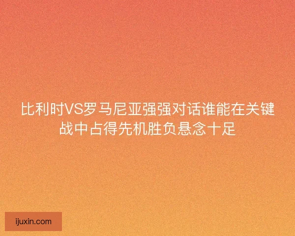 比利时VS罗马尼亚强强对话谁能在关键战中占得先机胜负悬念十足 比利时VS罗马尼亚强强对话谁能在关键战中占得先机胜负悬念十足
