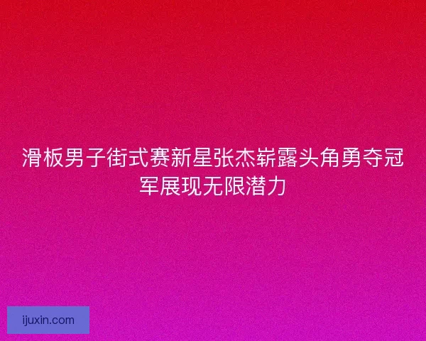 滑板男子街式赛新星张杰崭露头角勇夺冠军展现无限潜力