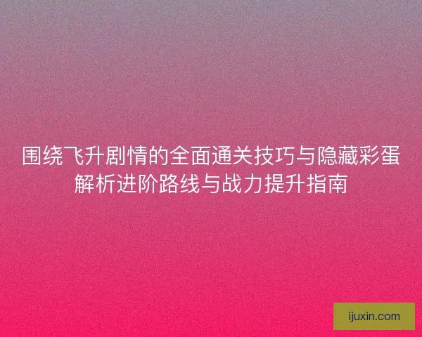 围绕飞升剧情的全面通关技巧与隐藏彩蛋解析进阶路线与战力提升指南 围绕飞升剧情的全面通关技巧与隐藏彩蛋解析进阶路线与战力提升指南