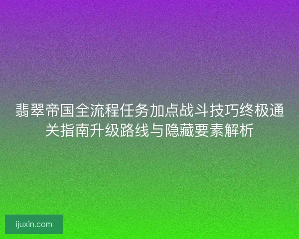 翡翠帝国全流程任务加点战斗技巧终极通关指南升级路线与隐藏要素解析 翡翠帝国全流程任务加点战斗技巧终极通关指南升级路线与隐藏要素解析