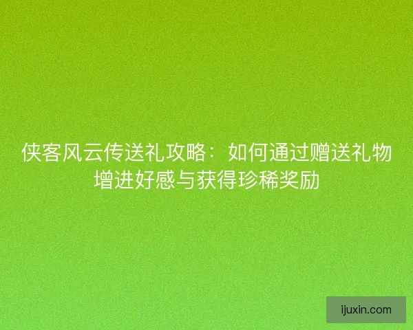 侠客风云传送礼攻略:如何通过赠送礼物增进好感与获得珍稀奖励 侠客风云传送礼攻略:如何通过赠送礼物增进好感与获得珍稀奖励