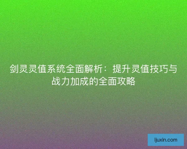 剑灵灵值系统全面解析:提升灵值技巧与战力加成的全面攻略 剑灵灵值系统全面解析:提升灵值技巧与战力加成的全面攻略