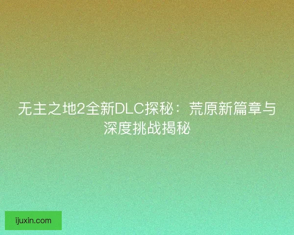 无主之地2全新DLC探秘:荒原新篇章与深度挑战揭秘 无主之地2全新DLC探秘:荒原新篇章与深度挑战揭秘