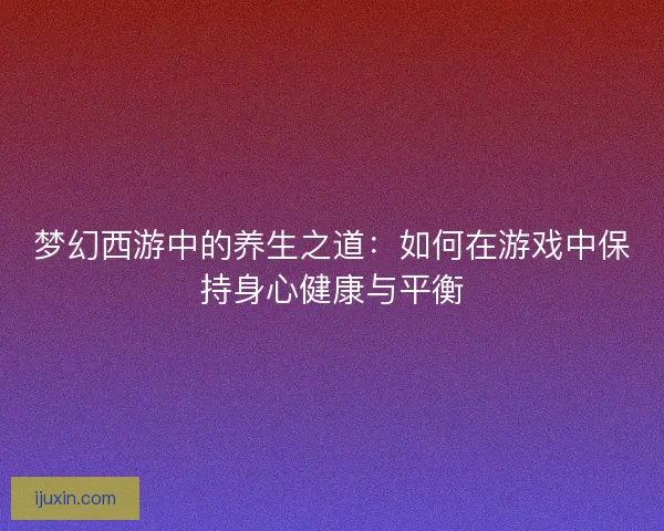 梦幻西游中的养生之道:如何在游戏中保持身心健康与平衡 梦幻西游中的养生之道:如何在游戏中保持身心健康与平衡