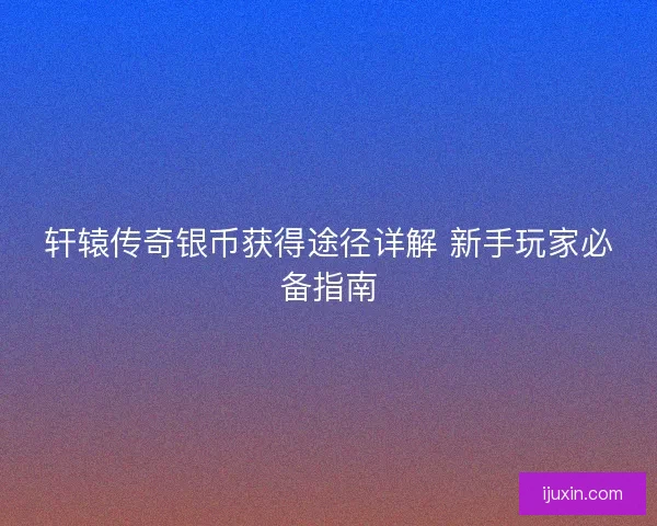 轩辕传奇银币获得途径详解 新手玩家必备指南