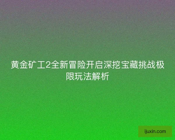 黄金矿工2全新冒险开启深挖宝藏挑战极限玩法解析