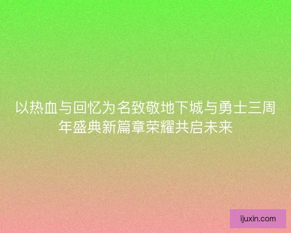 以热血与回忆为名致敬地下城与勇士三周年盛典新篇章荣耀共启未来