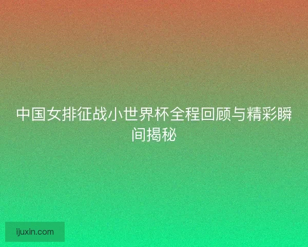 中国女排征战小世界杯全程回顾与精彩瞬间揭秘 中国女排征战小世界杯全程回顾与精彩瞬间揭秘