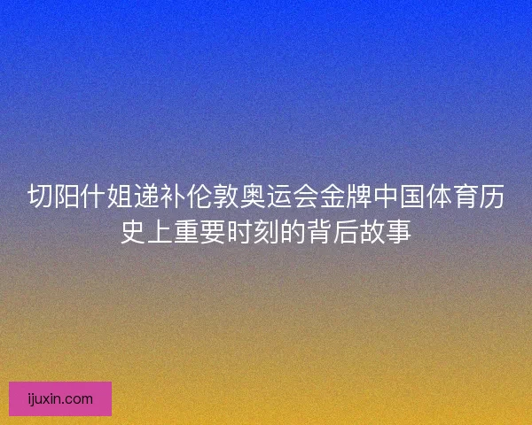 切阳什姐递补伦敦奥运会金牌中国体育历史上重要时刻的背后故事 切阳什姐递补伦敦奥运会金牌中国体育历史上重要时刻的背后故事
