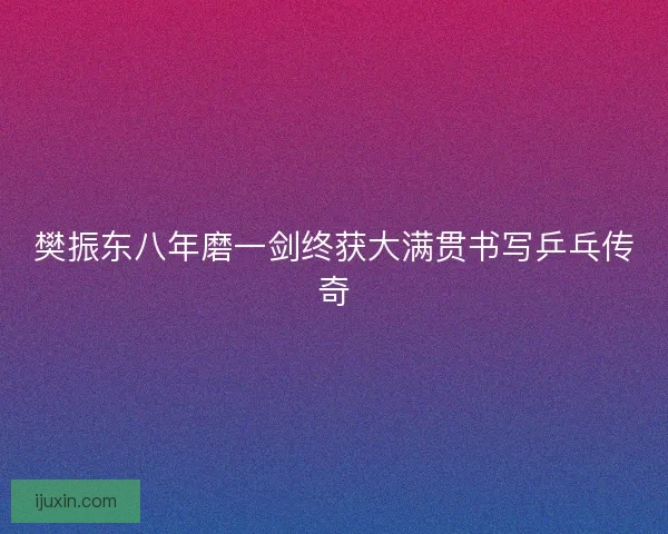 樊振东八年磨一剑终获大满贯书写乒乓传奇 樊振东八年磨一剑终获大满贯书写乒乓传奇