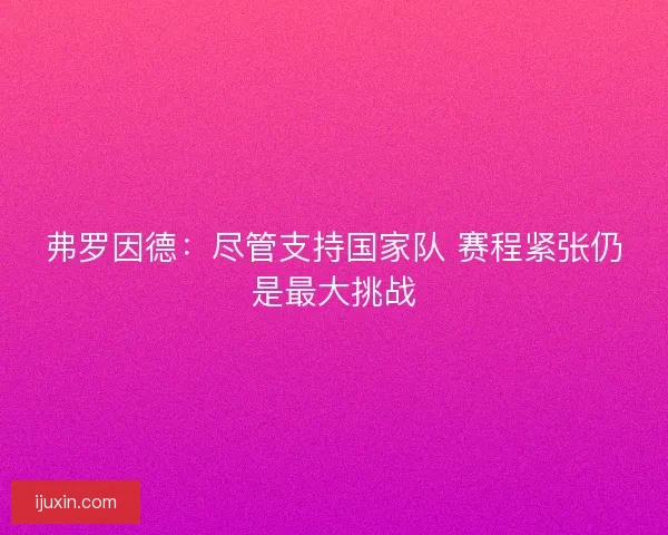 弗罗因德：尽管支持国家队 赛程紧张仍是最大挑战