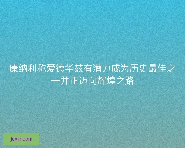 康纳利称爱德华兹有潜力成为历史最佳之一并正迈向辉煌之路 康纳利称爱德华兹有潜力成为历史最佳之一并正迈向辉煌之路