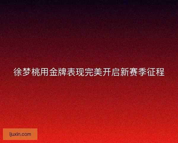 徐梦桃用金牌表现完美开启新赛季征程