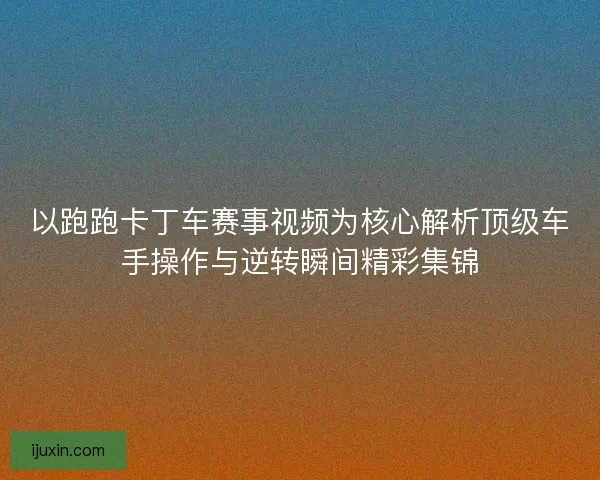 以跑跑卡丁车赛事视频为核心解析顶级车手操作与逆转瞬间精彩集锦