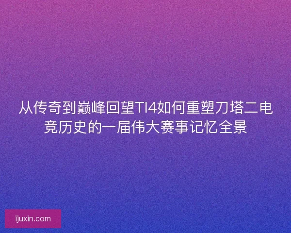 从传奇到巅峰回望TI4如何重塑刀塔二电竞历史的一届伟大赛事记忆全景 从传奇到巅峰回望TI4如何重塑刀塔二电竞历史的一届伟大赛事记忆全景