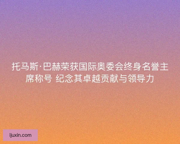托马斯·巴赫荣获国际奥委会终身名誉主席称号 纪念其卓越贡献与领导力 托马斯·巴赫荣获国际奥委会终身名誉主席称号 纪念其卓越贡献与领导力