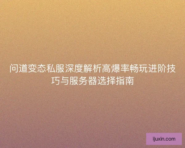 问道变态私服深度解析高爆率畅玩进阶技巧与服务器选择指南