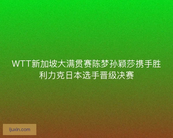 WTT新加坡大满贯赛陈梦孙颖莎携手胜利力克日本选手晋级决赛 WTT新加坡大满贯赛陈梦孙颖莎携手胜利力克日本选手晋级决赛