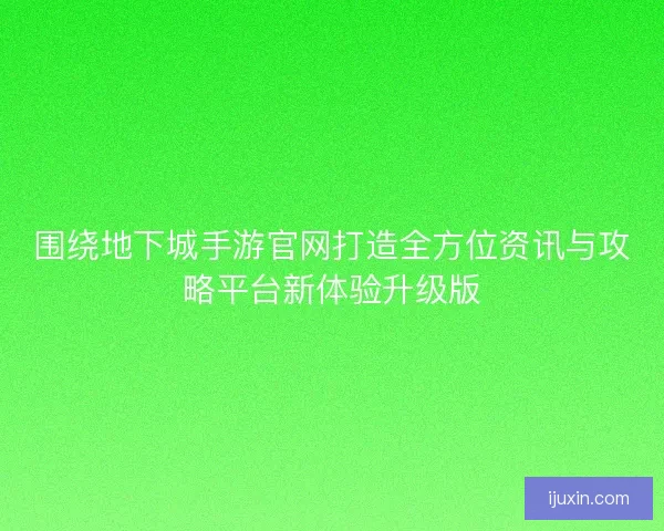围绕地下城手游官网打造全方位资讯与攻略平台新体验升级版