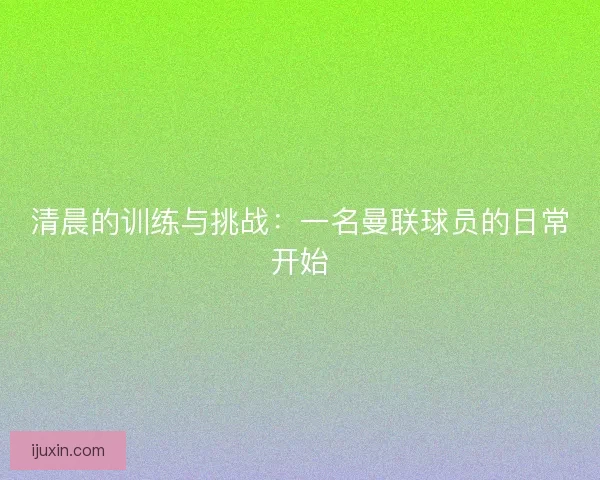 清晨的训练与挑战:一名曼联球员的日常开始 清晨的训练与挑战:一名曼联球员的日常开始