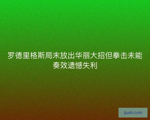 罗德里格斯局末放出华丽大招但拳击未能奏效遗憾失利