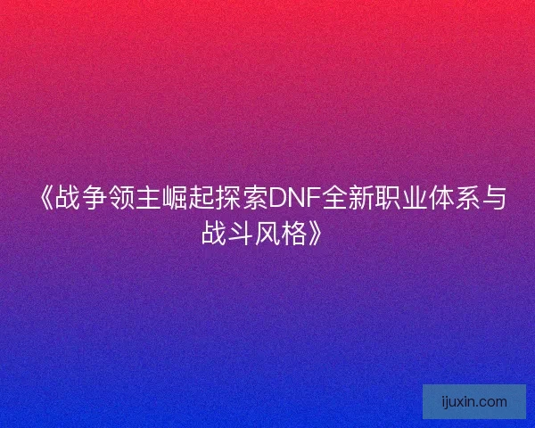 《战争领主崛起探索DNF全新职业体系与战斗风格》