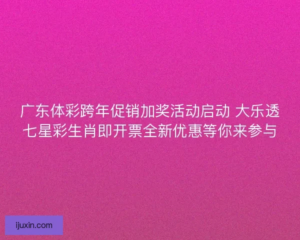 广东体彩跨年促销加奖活动启动 大乐透七星彩生肖即开票全新优惠等你来参与