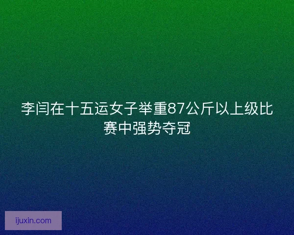 李闫在十五运女子举重87公斤以上级比赛中强势夺冠 李闫在十五运女子举重87公斤以上级比赛中强势夺冠