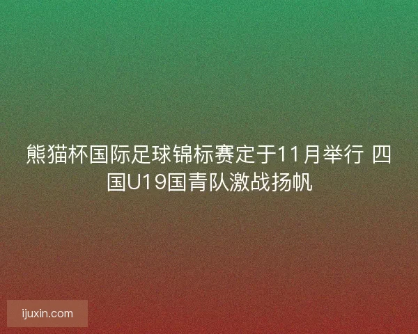 熊猫杯国际足球锦标赛定于11月举行 四国U19国青队激战扬帆 熊猫杯国际足球锦标赛定于11月举行 四国U19国青队激战扬帆