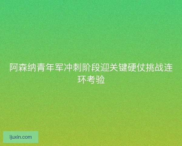 阿森纳青年军冲刺阶段迎关键硬仗挑战连环考验 阿森纳青年军冲刺阶段迎关键硬仗挑战连环考验