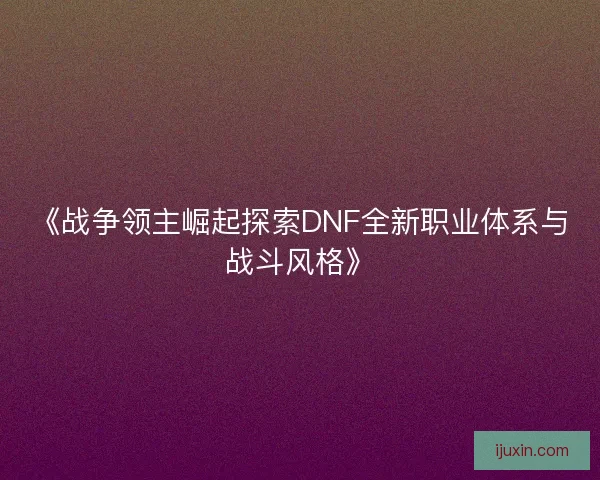 《战争领主崛起探索DNF全新职业体系与战斗风格》