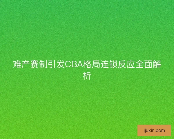 难产赛制引发CBA格局连锁反应全面解析