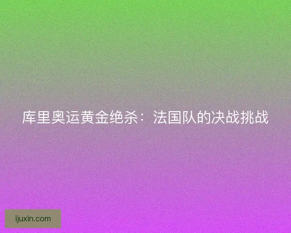 库里奥运黄金绝杀:法国队的决战挑战 库里奥运黄金绝杀:法国队的决战挑战
