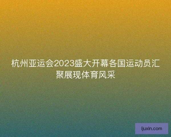杭州亚运会2023盛大开幕各国运动员汇聚展现体育风采 杭州亚运会2023盛大开幕各国运动员汇聚展现体育风采