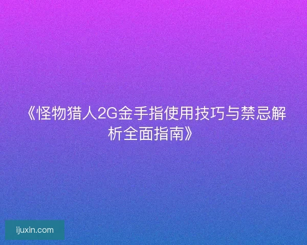《怪物猎人2G金手指使用技巧与禁忌解析全面指南》