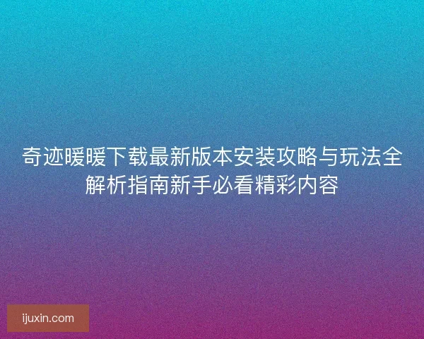 奇迹暖暖下载最新版本安装攻略与玩法全解析指南新手必看精彩内容 奇迹暖暖下载最新版本安装攻略与玩法全解析指南新手必看精彩内容